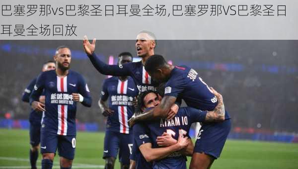 巴塞罗那vs巴黎圣日耳曼全场,巴塞罗那VS巴黎圣日耳曼全场回放
