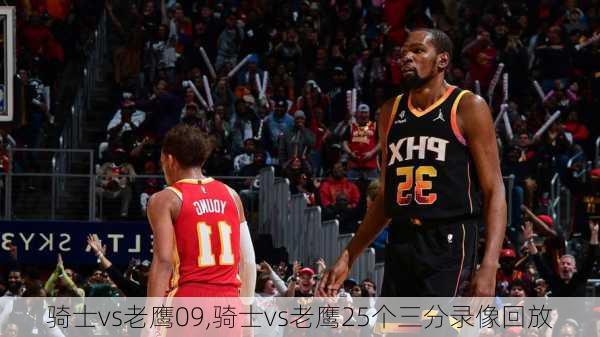 骑士vs老鹰09,骑士vs老鹰25个三分录像回放