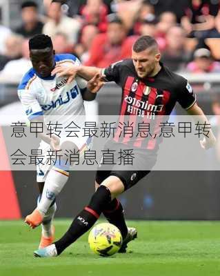 意甲转会最新消息,意甲转会最新消息直播