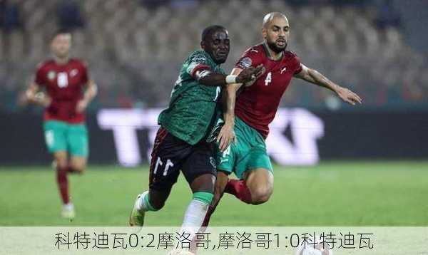 科特迪瓦0:2摩洛哥,摩洛哥1:0科特迪瓦