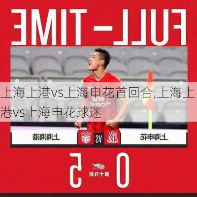 上海上港vs上海申花首回合,上海上港vs上海申花球迷