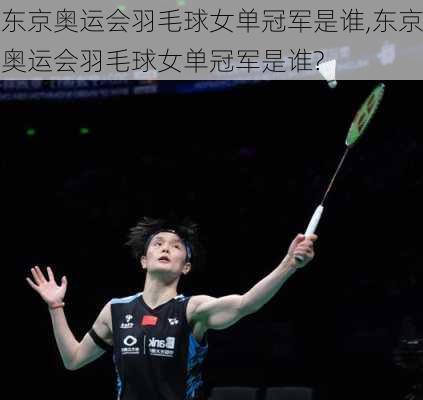 东京奥运会羽毛球女单冠军是谁,东京奥运会羽毛球女单冠军是谁?