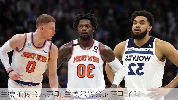 兰德尔转会尼克斯,兰德尔转会尼克斯了吗