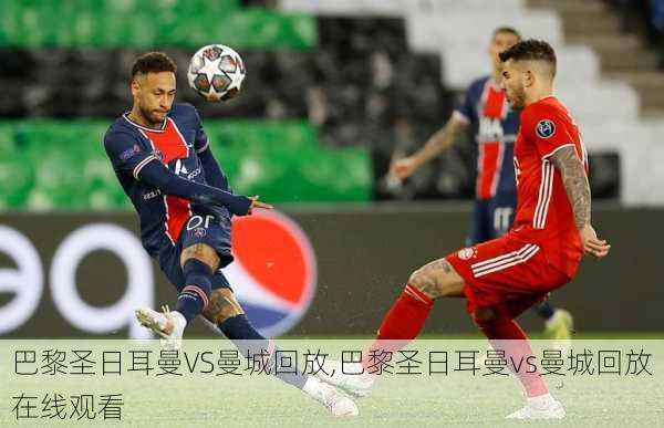 巴黎圣日耳曼VS曼城回放,巴黎圣日耳曼vs曼城回放在线观看