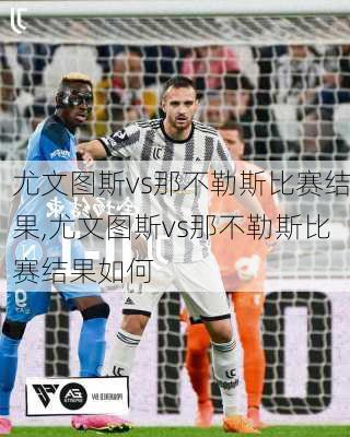 尤文图斯vs那不勒斯比赛结果,尤文图斯vs那不勒斯比赛结果如何