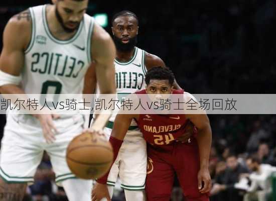 凯尔特人vs骑士,凯尔特人vs骑士全场回放