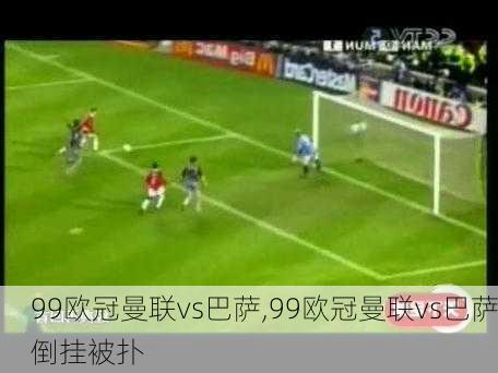 99欧冠曼联vs巴萨,99欧冠曼联vs巴萨倒挂被扑