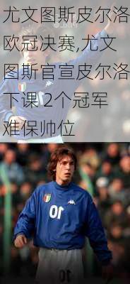 尤文图斯皮尔洛欧冠决赛,尤文图斯官宣皮尔洛下课 2个冠军难保帅位