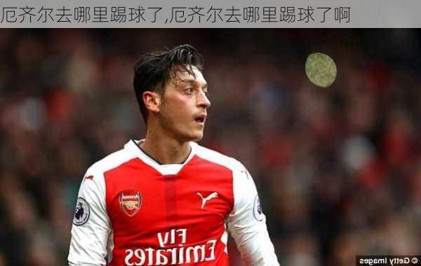 厄齐尔去哪里踢球了,厄齐尔去哪里踢球了啊