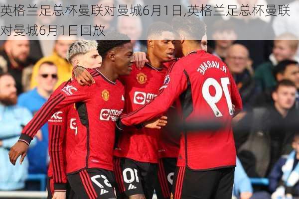 英格兰足总杯曼联对曼城6月1日,英格兰足总杯曼联对曼城6月1日回放