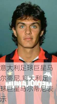 意大利足球巨星马尔蒂尼,意大利足球巨星马尔蒂尼表示