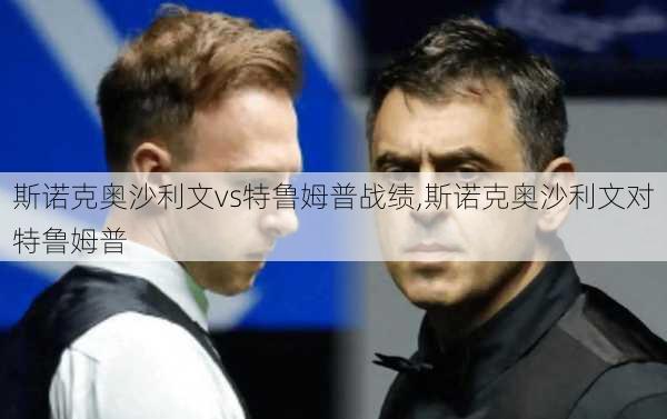 斯诺克奥沙利文vs特鲁姆普战绩,斯诺克奥沙利文对特鲁姆普
