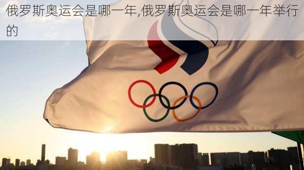 俄罗斯奥运会是哪一年,俄罗斯奥运会是哪一年举行的