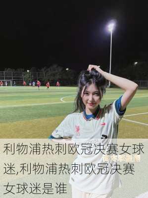 利物浦热刺欧冠决赛女球迷,利物浦热刺欧冠决赛女球迷是谁