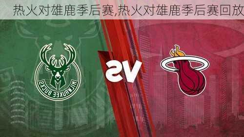 热火对雄鹿季后赛,热火对雄鹿季后赛回放