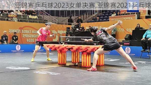 亚锦赛乒乓球2023女单决赛,亚锦赛2021乒乓球
