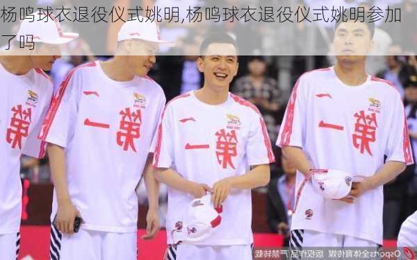 杨鸣球衣退役仪式姚明,杨鸣球衣退役仪式姚明参加了吗