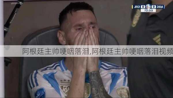 阿根廷主帅哽咽落泪,阿根廷主帅哽咽落泪视频