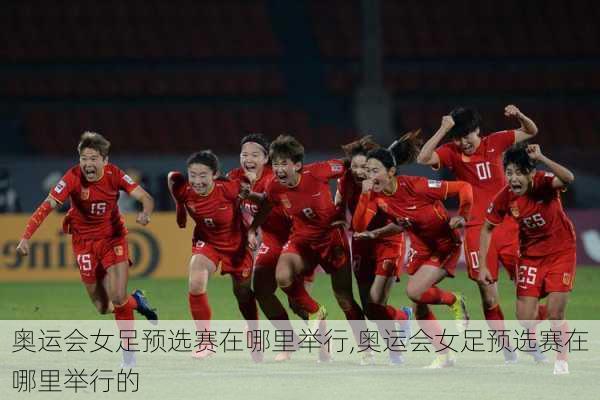 奥运会女足预选赛在哪里举行,奥运会女足预选赛在哪里举行的