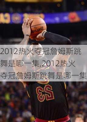 2012热火夺冠詹姆斯跳舞是哪一集,2012热火夺冠詹姆斯跳舞是哪一集的
