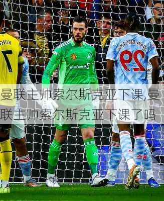曼联主帅索尔斯克亚下课,曼联主帅索尔斯克亚下课了吗