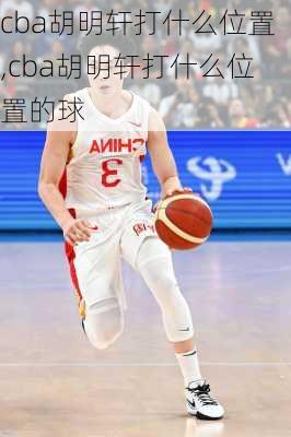 cba胡明轩打什么位置,cba胡明轩打什么位置的球