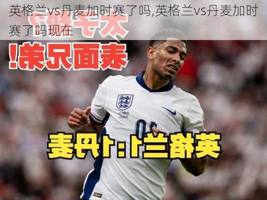 英格兰vs丹麦加时赛了吗,英格兰vs丹麦加时赛了吗现在
