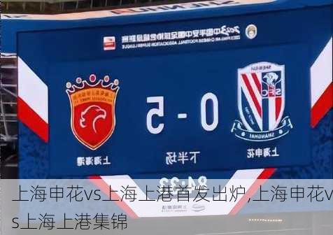 上海申花vs上海上港首发出炉,上海申花vs上海上港集锦