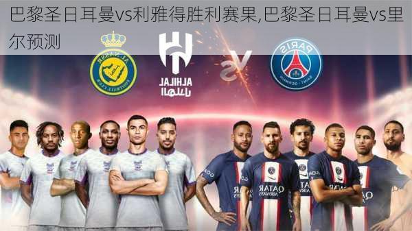 巴黎圣日耳曼vs利雅得胜利赛果,巴黎圣日耳曼vs里尔预测