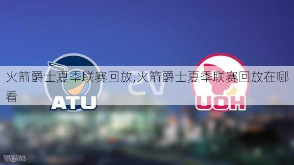 火箭爵士夏季联赛回放,火箭爵士夏季联赛回放在哪看