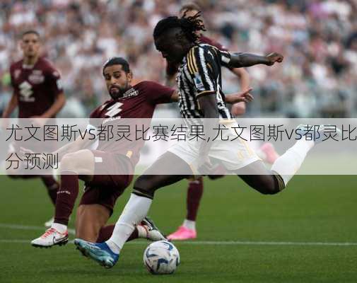 尤文图斯vs都灵比赛结果,尤文图斯vs都灵比分预测