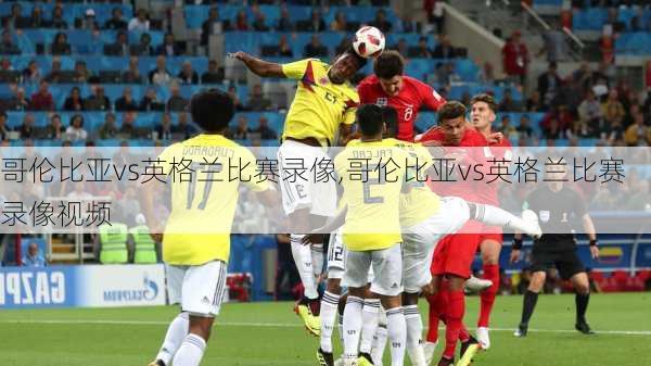 哥伦比亚vs英格兰比赛录像,哥伦比亚vs英格兰比赛录像视频