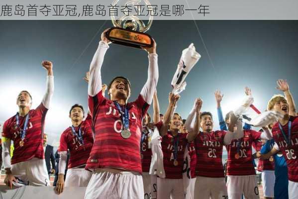 鹿岛首夺亚冠,鹿岛首夺亚冠是哪一年