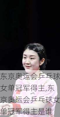 东京奥运会乒乓球女单冠军得主,东京奥运会乒乓球女单冠军得主是谁