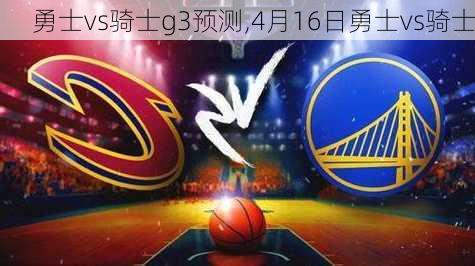 勇士vs骑士g3预测,4月16日勇士vs骑士