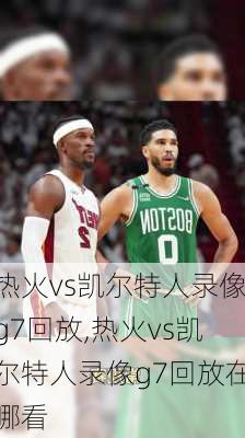 热火vs凯尔特人录像g7回放,热火vs凯尔特人录像g7回放在哪看