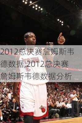 2012总决赛詹姆斯韦德数据,2012总决赛詹姆斯韦德数据分析