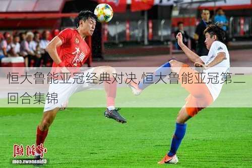 恒大鲁能亚冠经典对决,恒大鲁能亚冠第二回合集锦