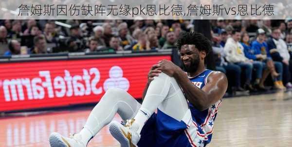 詹姆斯因伤缺阵无缘pk恩比德,詹姆斯vs恩比德