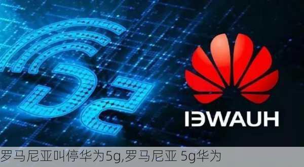 罗马尼亚叫停华为5g,罗马尼亚 5g华为