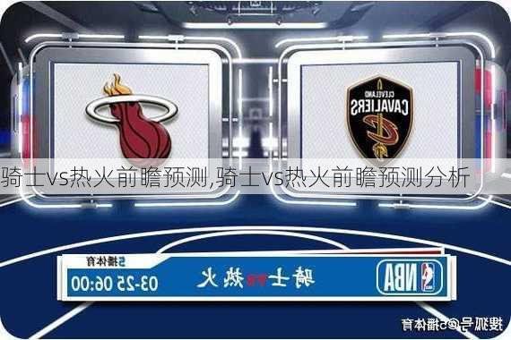 骑士vs热火前瞻预测,骑士vs热火前瞻预测分析
