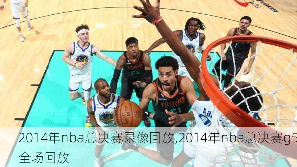 2014年nba总决赛录像回放,2014年nba总决赛g5全场回放