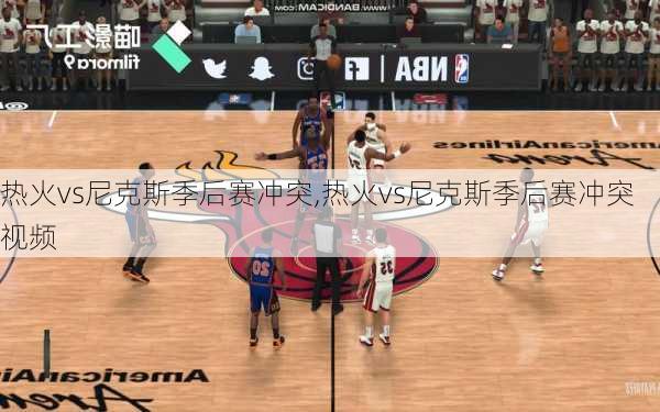 热火vs尼克斯季后赛冲突,热火vs尼克斯季后赛冲突视频