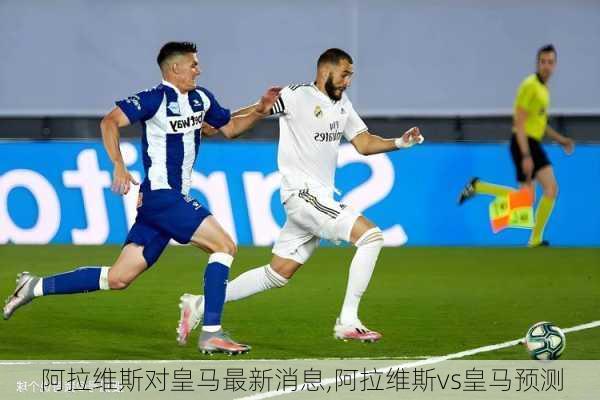 阿拉维斯对皇马最新消息,阿拉维斯vs皇马预测