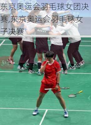 东京奥运会羽毛球女团决赛,东京奥运会羽毛球女子决赛
