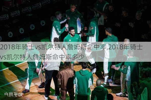 2018年骑士vs凯尔特人詹姆斯命中率,2018年骑士vs凯尔特人詹姆斯命中率多少