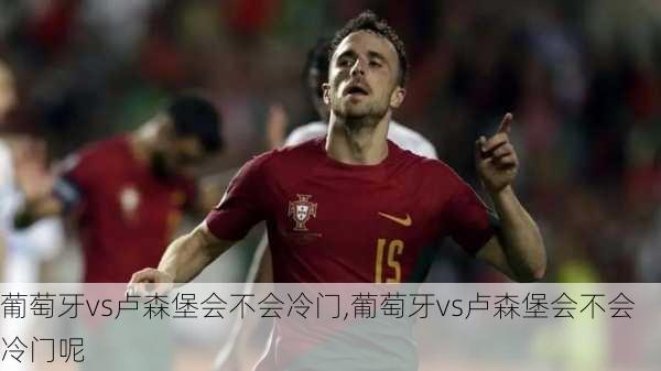葡萄牙vs卢森堡会不会冷门,葡萄牙vs卢森堡会不会冷门呢