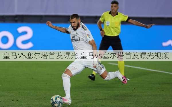 皇马VS塞尔塔首发曝光,皇马vs塞尔塔首发曝光视频