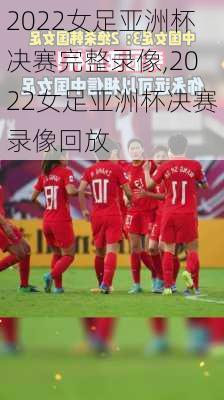2022女足亚洲杯决赛完整录像,2022女足亚洲杯决赛录像回放