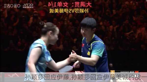 孙颖莎回应伊藤,孙颖莎回应伊藤美诚约战一